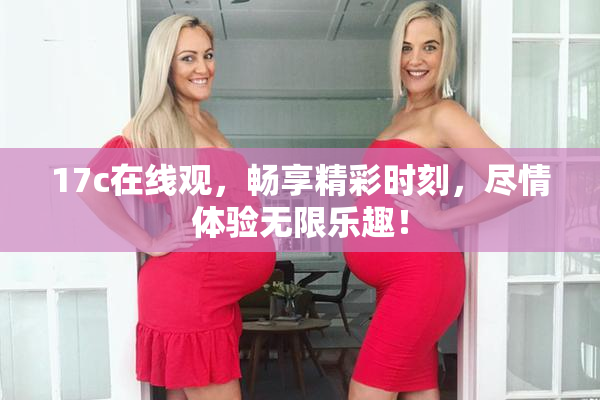 17c在线观，畅享精彩时刻，尽情体验无限乐趣！