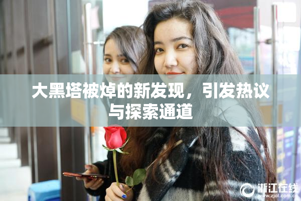 大黑塔被焯的新发现，引发热议与探索通道