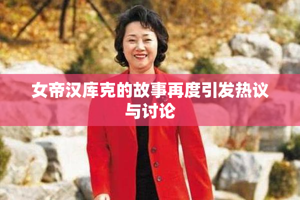 女帝汉库克的故事再度引发热议与讨论