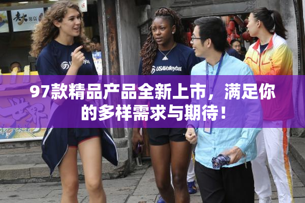 97款精品产品全新上市，满足你的多样需求与期待！