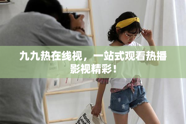 九九热在线视，一站式观看热播影视精彩！