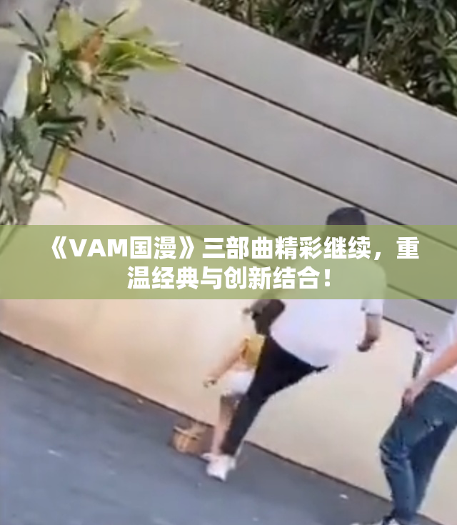 《VAM国漫》三部曲精彩继续，重温经典与创新结合！
