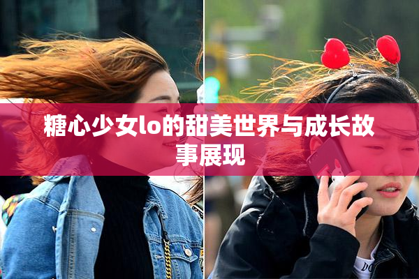 糖心少女lo的甜美世界与成长故事展现