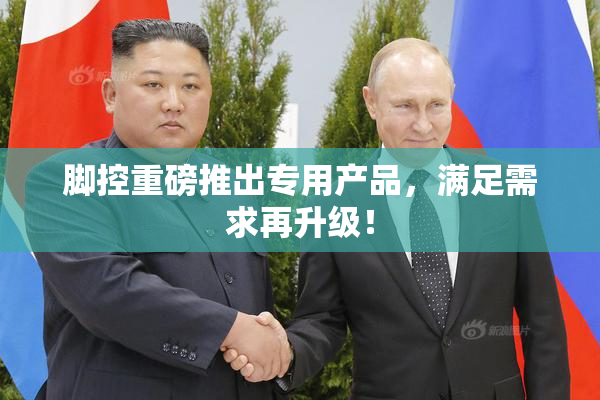 脚控重磅推出专用产品，满足需求再升级！