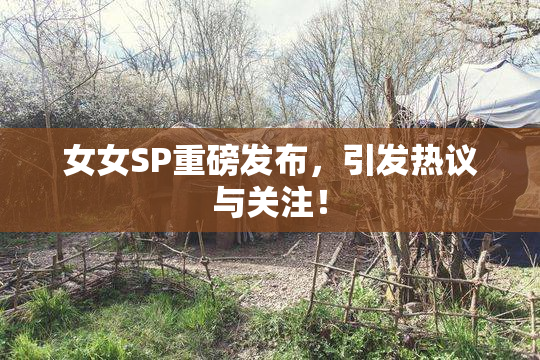 女女SP重磅发布，引发热议与关注！