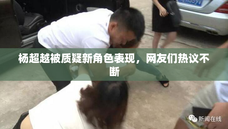 杨超越被质疑新角色表现，网友们热议不断