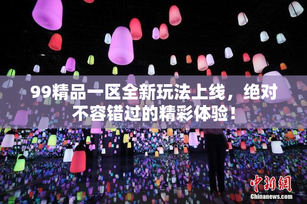99精品一区全新玩法上线，绝对不容错过的精彩体验！