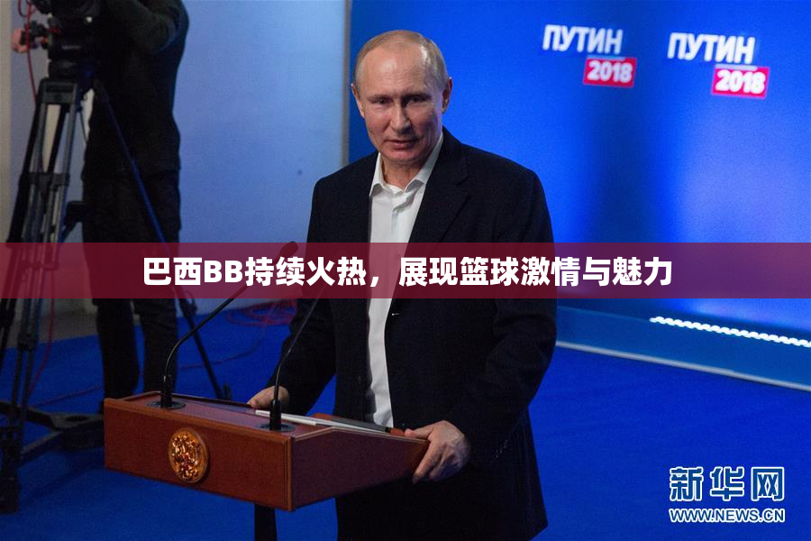 巴西BB持续火热，展现篮球激情与魅力