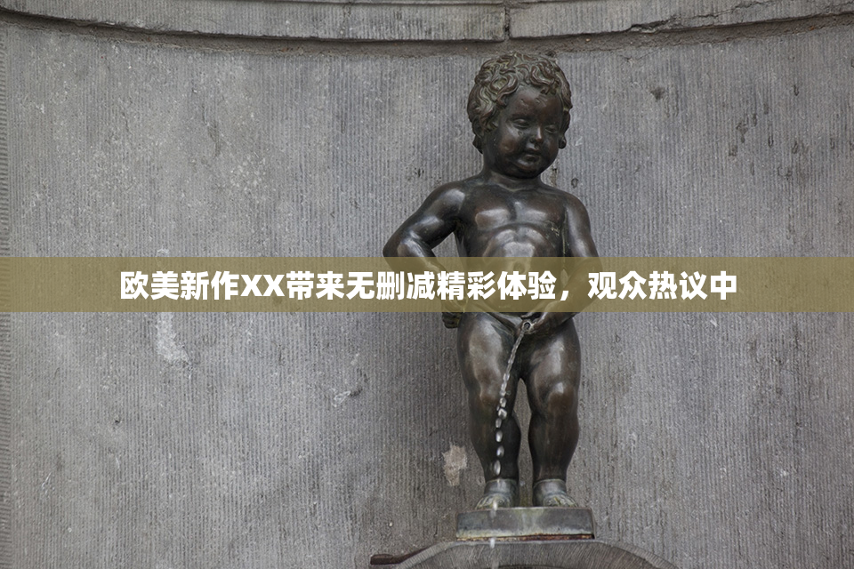 欧美新作XX带来无删减精彩体验，观众热议中