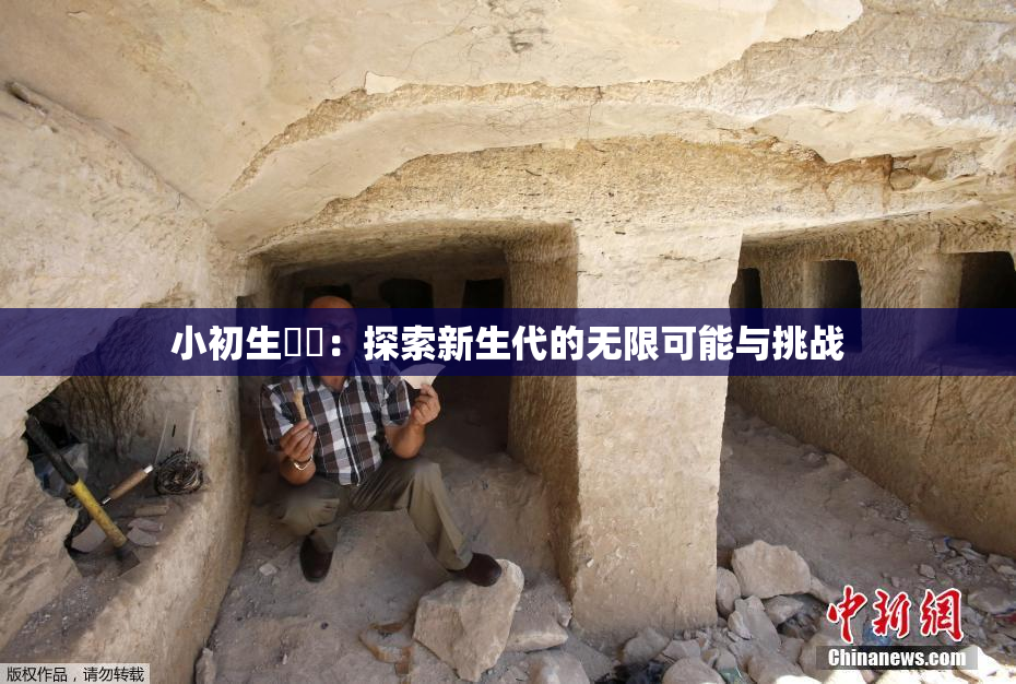 小初生❌‌：探索新生代的无限可能与挑战