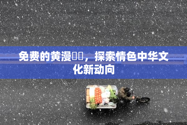 免费的黄漫❌‌，探索情色中华文化新动向