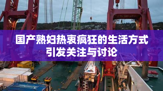 国产熟妇热衷疯狂的生活方式引发关注与讨论