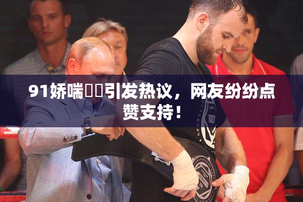 91娇喘❌‌引发热议，网友纷纷点赞支持！
