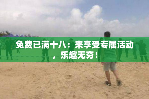 免费已满十八：来享受专属活动，乐趣无穷！