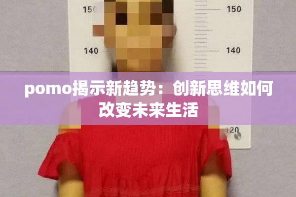 pomo揭示新趋势：创新思维如何改变未来生活