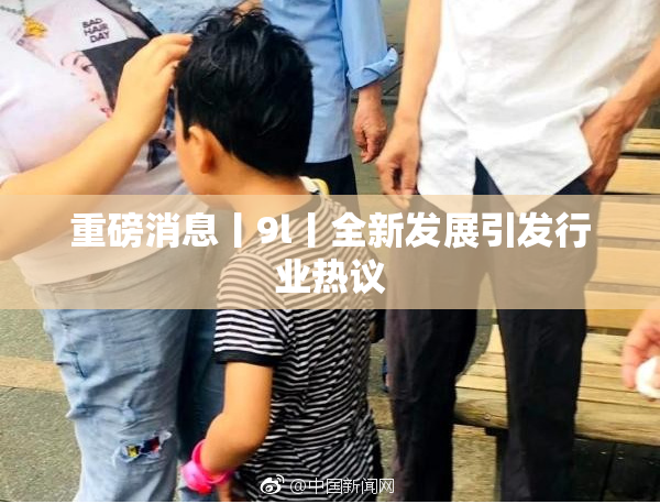 重磅消息丨9l丨全新发展引发行业热议