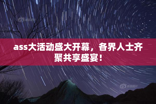 ass大活动盛大开幕，各界人士齐聚共享盛宴！
