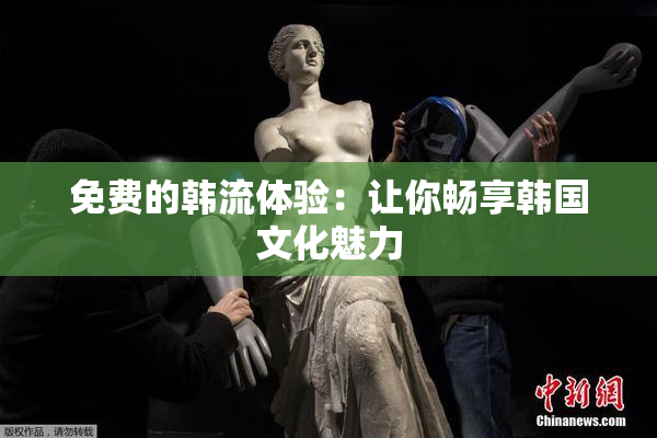 免费的韩流体验：让你畅享韩国文化魅力