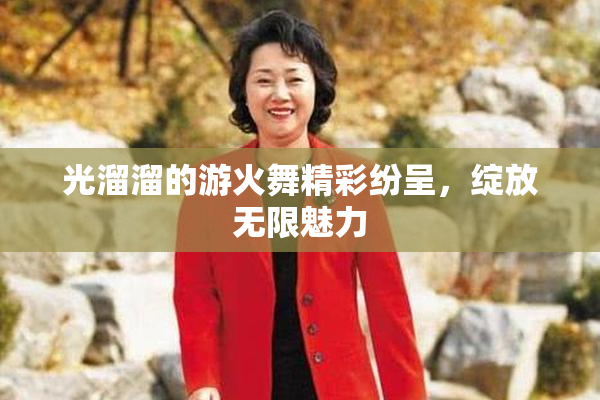 光溜溜的游火舞精彩纷呈，绽放无限魅力