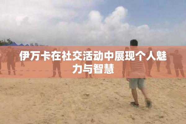 伊万卡在社交活动中展现个人魅力与智慧