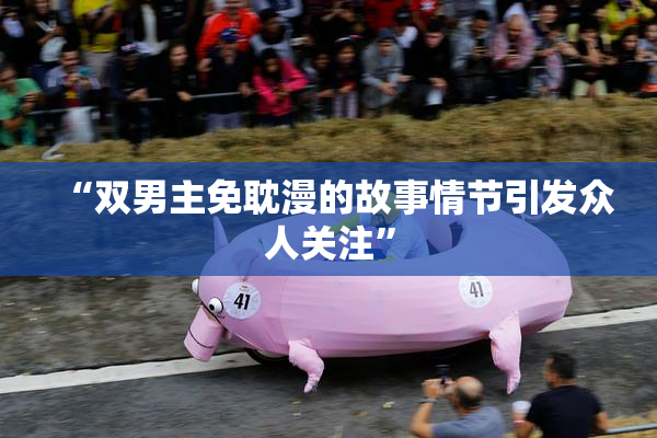 “双男主免耽漫的故事情节引发众人关注”