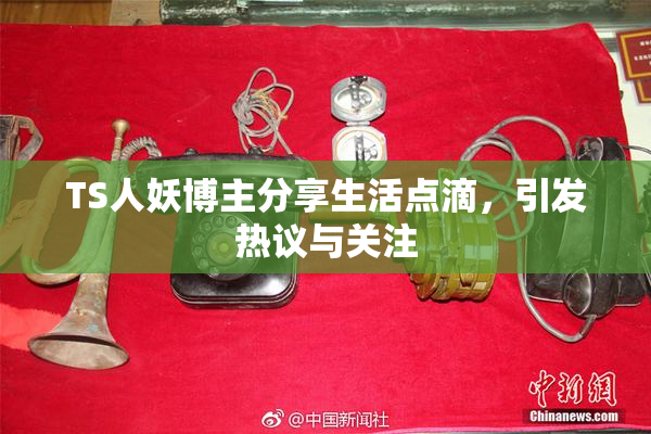TS人妖博主分享生活点滴，引发热议与关注