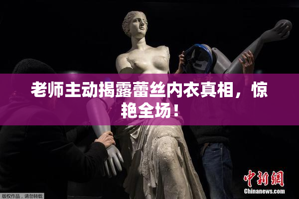 老师主动揭露蕾丝内衣真相，惊艳全场！