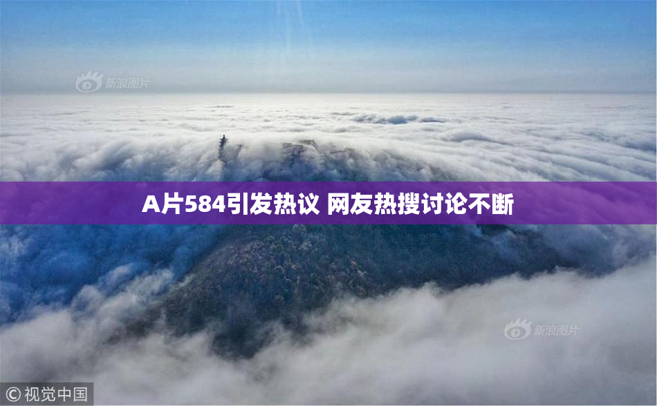 A片584引发热议 网友热搜讨论不断