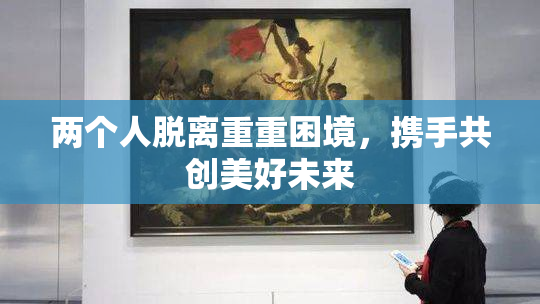 两个人脱离重重困境，携手共创美好未来
