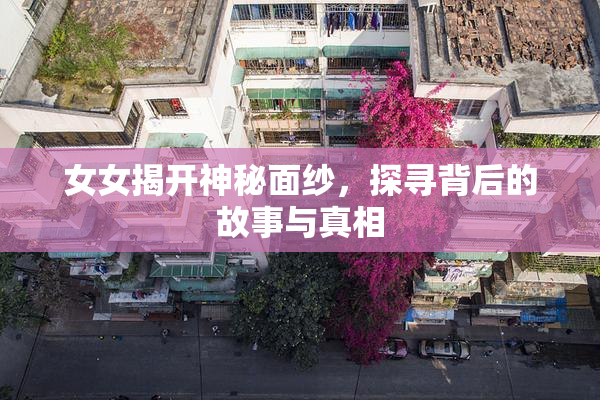 女女揭开神秘面纱，探寻背后的故事与真相
