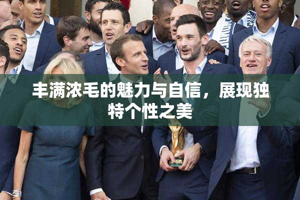 丰满浓毛的魅力与自信，展现独特个性之美