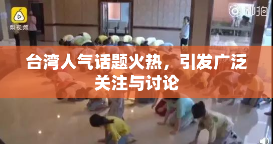 台湾人气话题火热，引发广泛关注与讨论