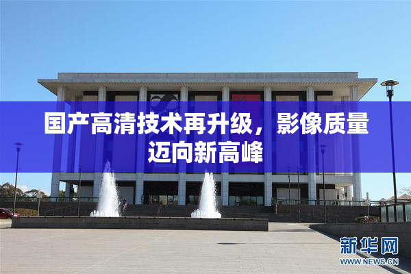 国产高清技术再升级，影像质量迈向新高峰