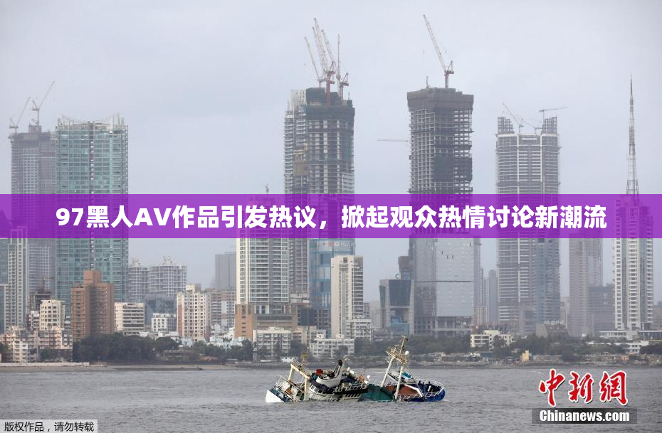 97黑人AV作品引发热议，掀起观众热情讨论新潮流