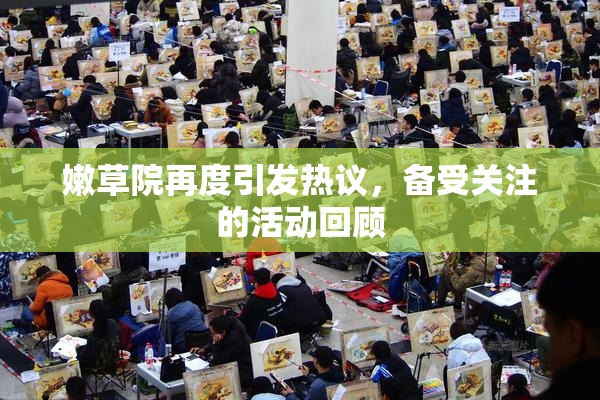 嫩草院再度引发热议，备受关注的活动回顾