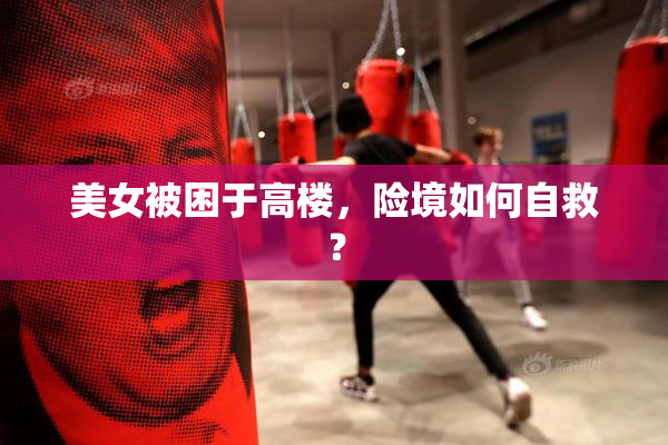 美女被困于高楼，险境如何自救？