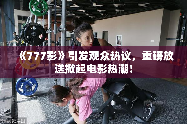 《777影》引发观众热议，重磅放送掀起电影热潮！