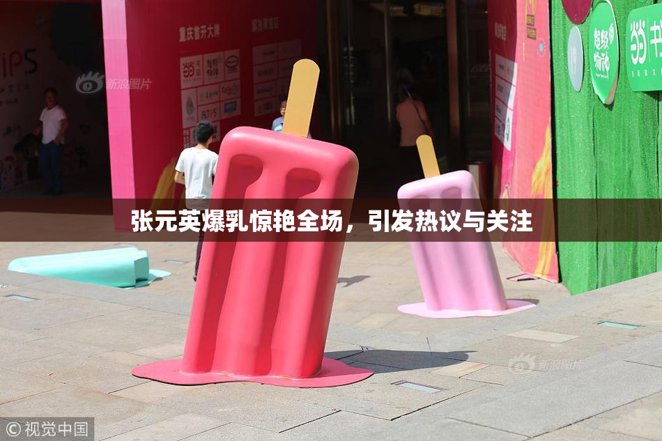 张元英爆乳惊艳全场，引发热议与关注