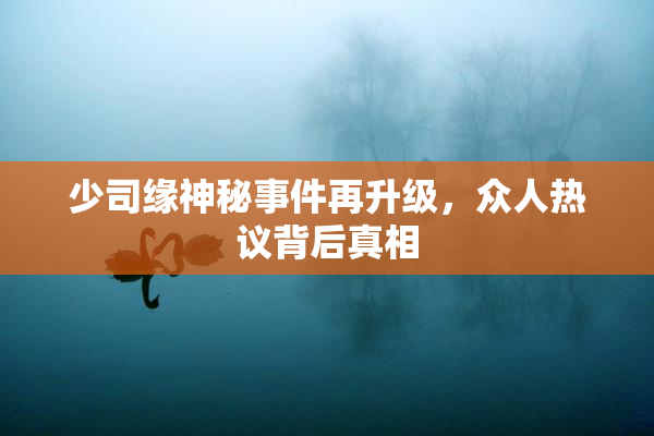 少司缘神秘事件再升级，众人热议背后真相