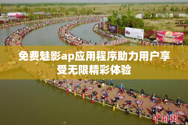 免费魅影ap应用程序助力用户享受无限精彩体验