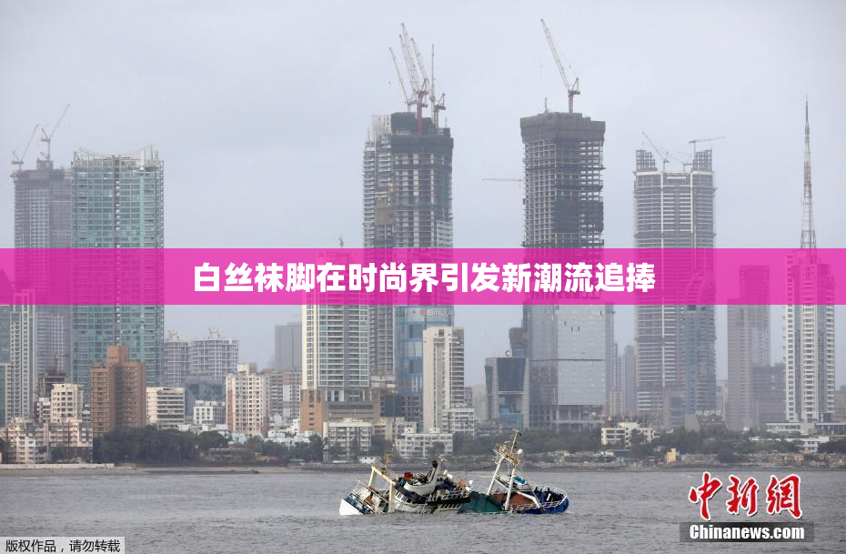 白丝袜脚在时尚界引发新潮流追捧