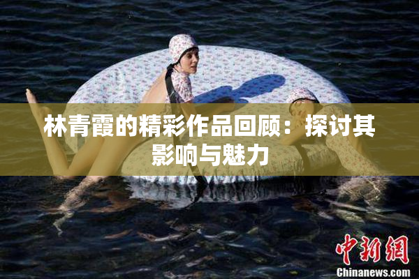 林青霞的精彩作品回顾：探讨其影响与魅力
