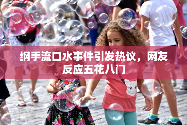 纲手流口水事件引发热议，网友反应五花八门