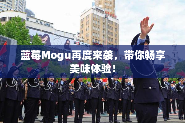 蓝莓Mogu再度来袭，带你畅享美味体验！