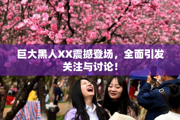 巨大黑人XX震撼登场，全面引发关注与讨论！