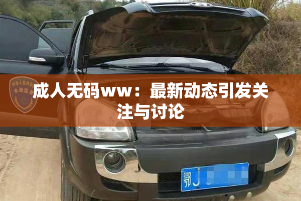 成人无码ww：最新动态引发关注与讨论
