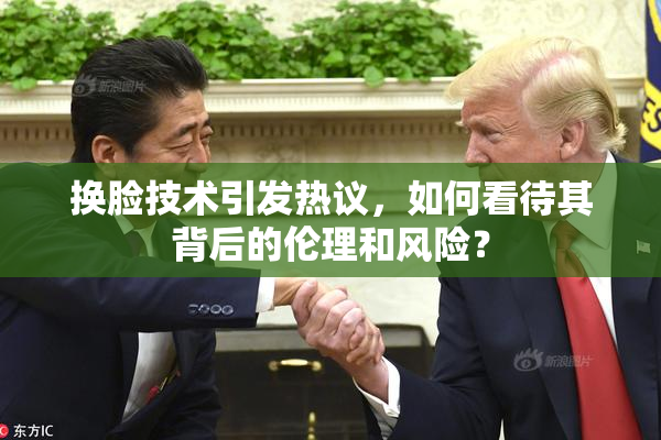 换脸技术引发热议，如何看待其背后的伦理和风险？