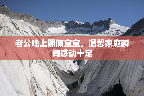 老公晚上照顾宝宝，温馨家庭瞬间感动十足
