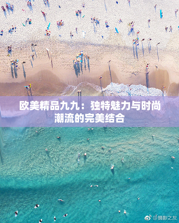 欧美精品九九：独特魅力与时尚潮流的完美结合