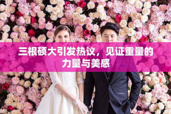 三根硕大引发热议，见证重量的力量与美感